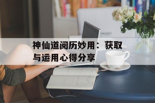 神仙道阅历妙用：获取与运用心得分享