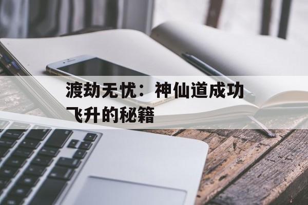 渡劫无忧：神仙道成功飞升的秘籍