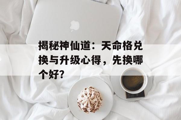 揭秘神仙道：天命格兑换与升级心得，先换哪个好？