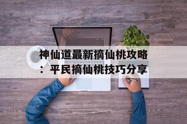 神仙道最新摘仙桃攻略：平民摘仙桃技巧分享