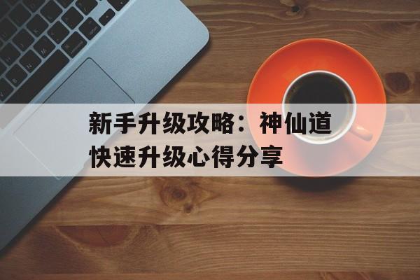 新手升级攻略：神仙道快速升级心得分享