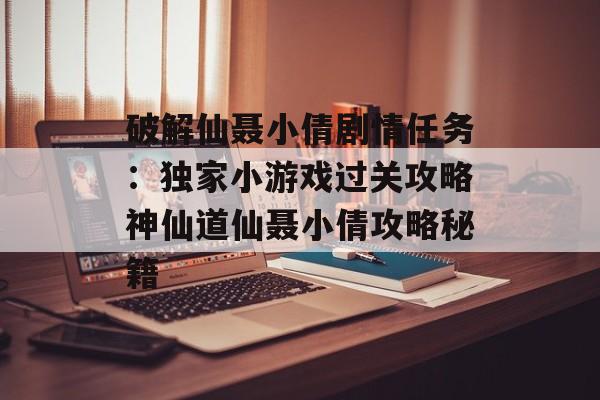 破解仙聂小倩剧情任务：独家小游戏过关攻略神仙道仙聂小倩攻略秘籍