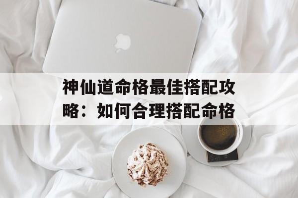 神仙道命格最佳搭配攻略：如何合理搭配命格