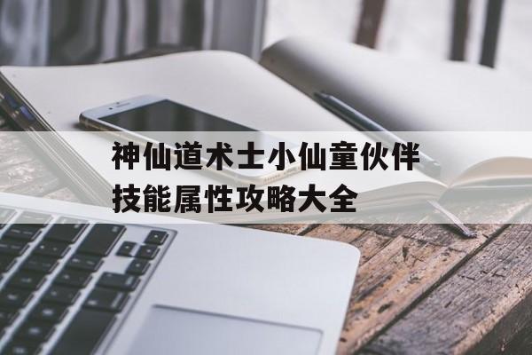 神仙道术士小仙童伙伴技能属性攻略大全