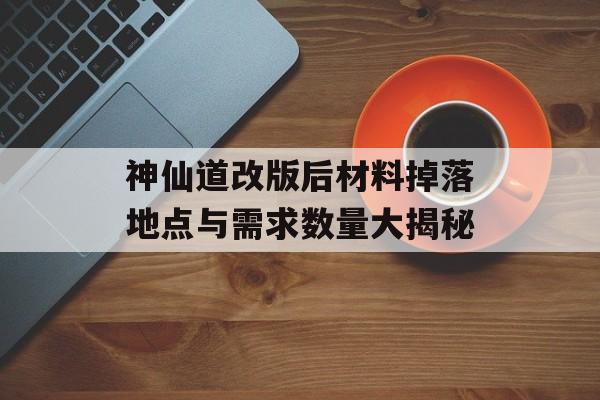 神仙道改版后材料掉落地点与需求数量大揭秘