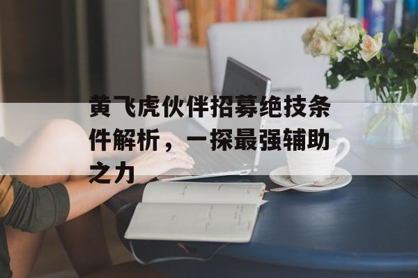 黄飞虎伙伴招募绝技条件解析，一探最强辅助之力