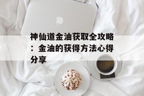 神仙道金油获取全攻略：金油的获得方法心得分享