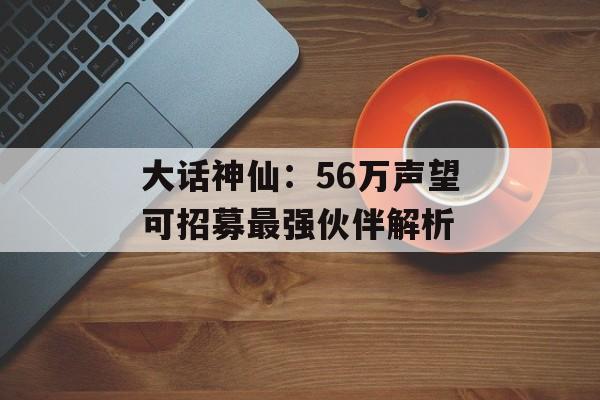 大话神仙：56万声望可招募最强伙伴解析