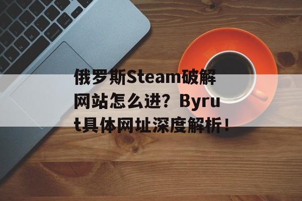 俄罗斯Steam破解网站怎么进？Byrut具体网址深度解析！