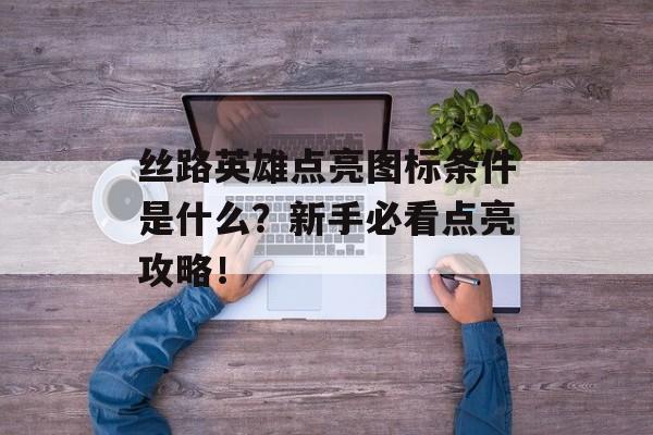 丝路英雄点亮图标条件是什么？新手必看点亮攻略！