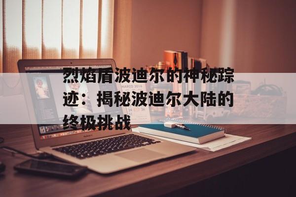 烈焰盾波迪尔的神秘踪迹：揭秘波迪尔大陆的终极挑战