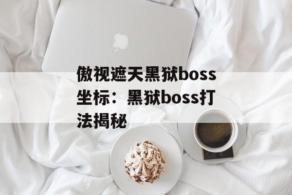 傲视遮天黑狱boss坐标：黑狱boss打法揭秘