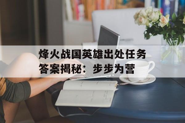 烽火战国英雄出处任务答案揭秘：步步为营