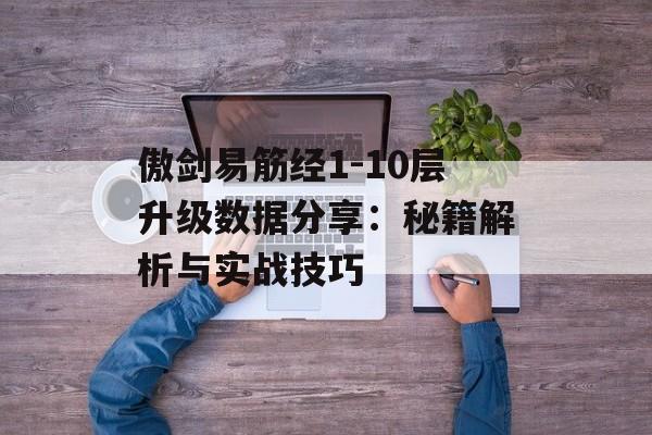 傲剑易筋经1-10层升级数据分享：秘籍解析与实战技巧