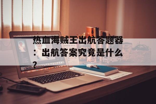 热血海贼王出航答题器：出航答案究竟是什么？