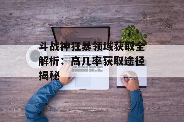 斗战神狂暴领域获取全解析：高几率获取途径揭秘