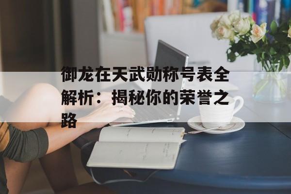 御龙在天武勋称号表全解析：揭秘你的荣誉之路