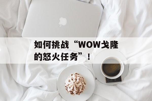 如何挑战“WOW戈隆的怒火任务”！