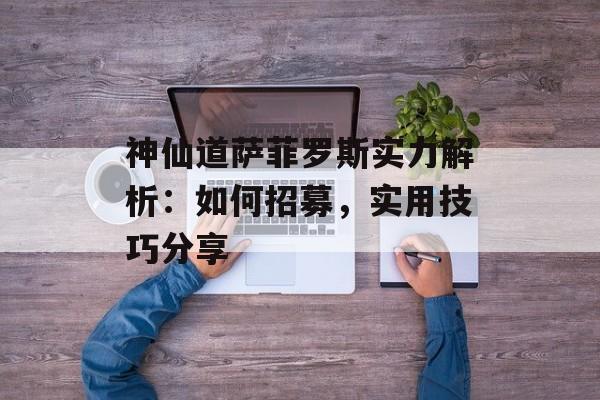 神仙道萨菲罗斯实力解析：如何招募，实用技巧分享