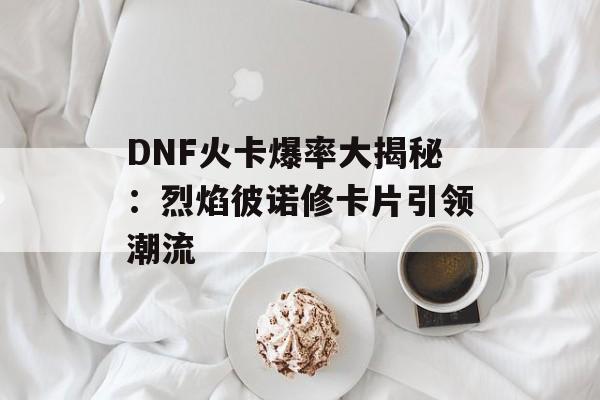 DNF火卡爆率大揭秘：烈焰彼诺修卡片引领潮流