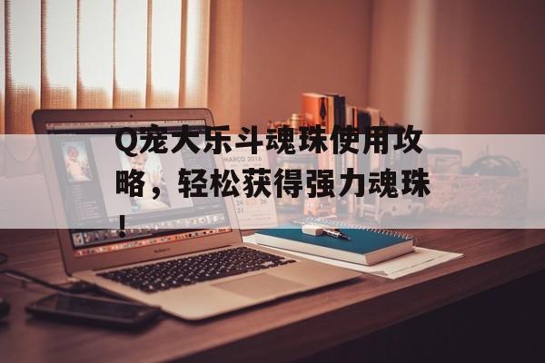 Q宠大乐斗魂珠使用攻略，轻松获得强力魂珠！