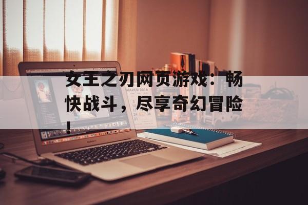 女王之刃网页游戏：畅快战斗，尽享奇幻冒险！