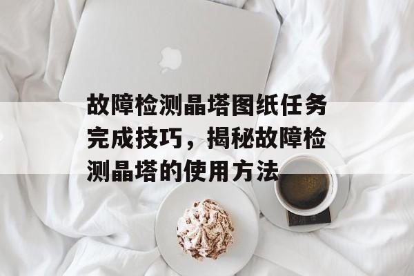 故障检测晶塔图纸任务完成技巧，揭秘故障检测晶塔的使用方法