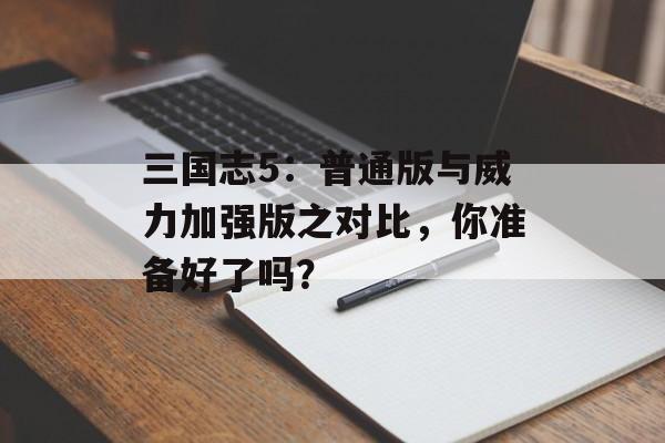 三国志5：普通版与威力加强版之对比，你准备好了吗？