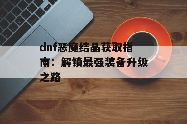 dnf恶魔结晶获取指南：解锁最强装备升级之路