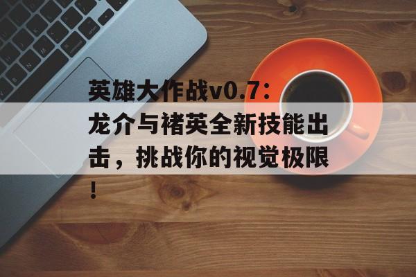 英雄大作战v0.7：龙介与褚英全新技能出击，挑战你的视觉极限！