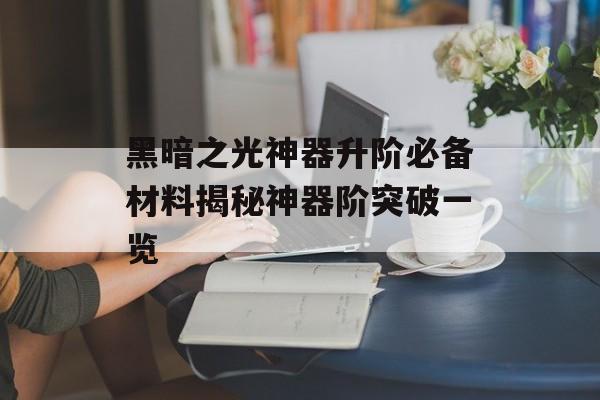 黑暗之光神器升阶必备材料揭秘神器阶突破一览