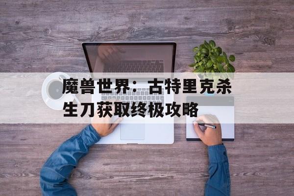 魔兽世界：古特里克杀生刀获取终极攻略