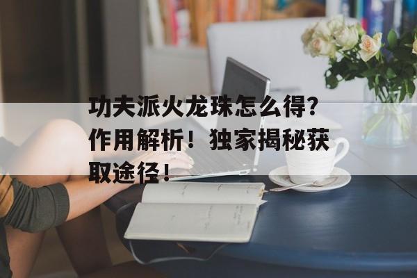 功夫派火龙珠怎么得？作用解析！独家揭秘获取途径！