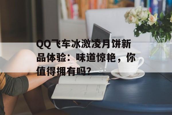 QQ飞车冰激凌月饼新品体验：味道惊艳，你值得拥有吗？