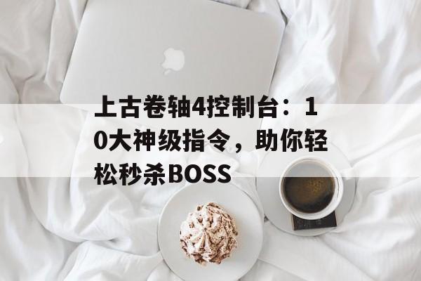 上古卷轴4控制台：10大神级指令，助你轻松秒杀BOSS