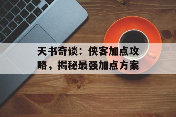 天书奇谈：侠客加点攻略，揭秘最强加点方案