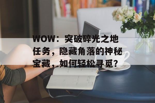 WOW：突破碎光之地任务，隐藏角落的神秘宝藏，如何轻松寻觅？