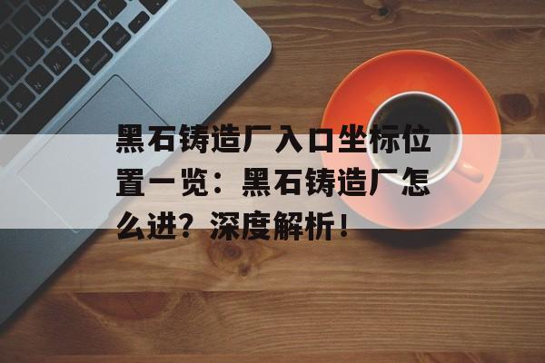 黑石铸造厂入口坐标位置一览：黑石铸造厂怎么进？深度解析！