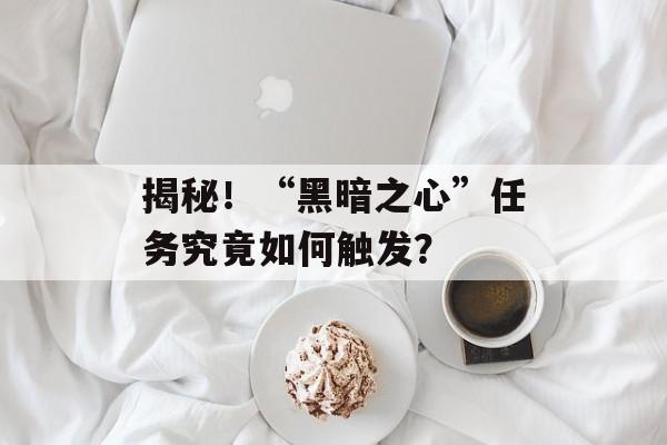 揭秘！“黑暗之心”任务究竟如何触发？