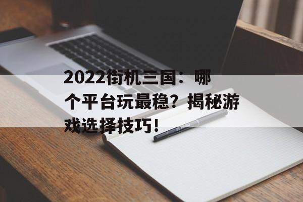 2022街机三国：哪个平台玩最稳？揭秘游戏选择技巧！