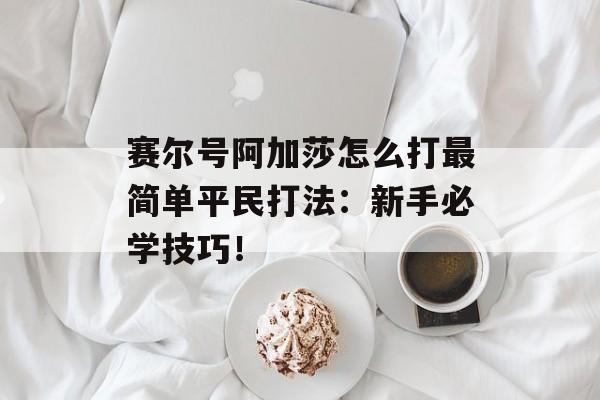 赛尔号阿加莎怎么打最简单平民打法：新手必学技巧！