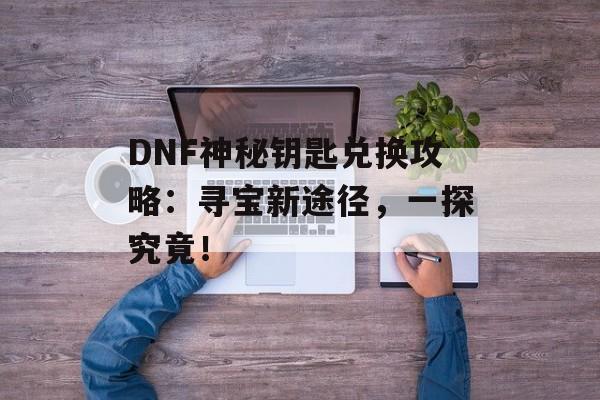 DNF神秘钥匙兑换攻略：寻宝新途径，一探究竟！