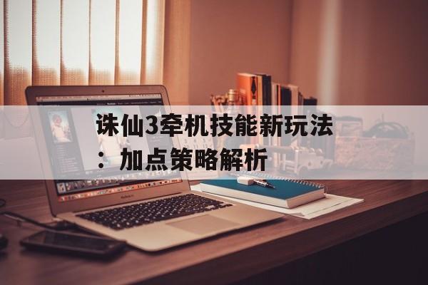 诛仙3牵机技能新玩法：加点策略解析