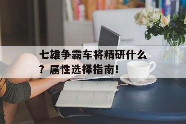 七雄争霸车将精研什么？属性选择指南！