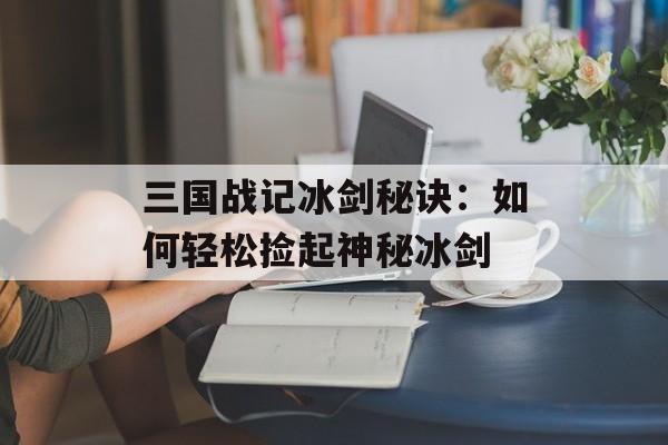 三国战记冰剑秘诀：如何轻松捡起神秘冰剑