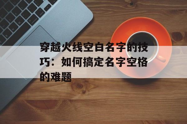 穿越火线空白名字的技巧：如何搞定名字空格的难题