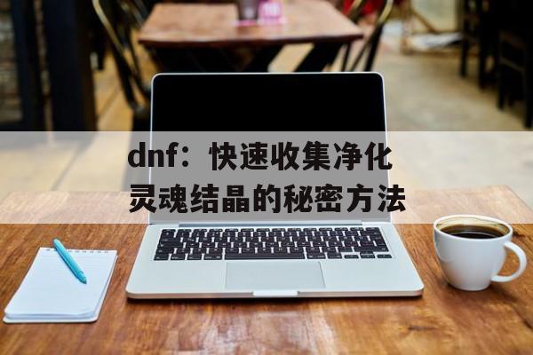 dnf：快速收集净化灵魂结晶的秘密方法