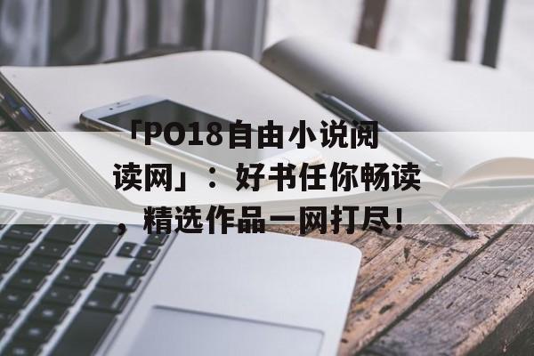 「PO18自由小说阅读网」：好书任你畅读，精选作品一网打尽！