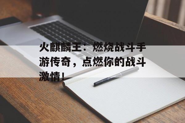 火麒麟王：燃烧战斗手游传奇，点燃你的战斗激情！