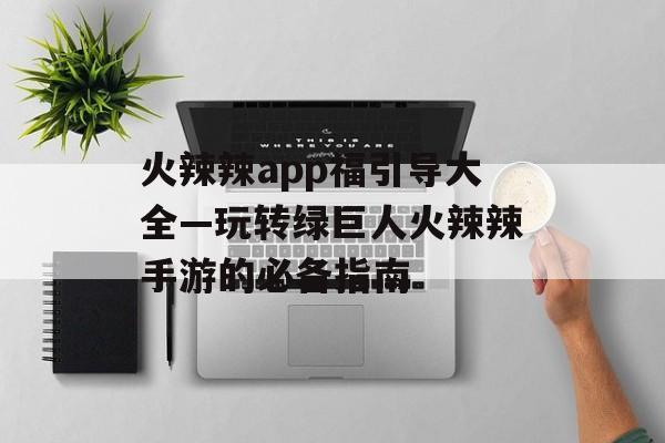 火辣辣app福引导大全—玩转绿巨人火辣辣手游的必备指南